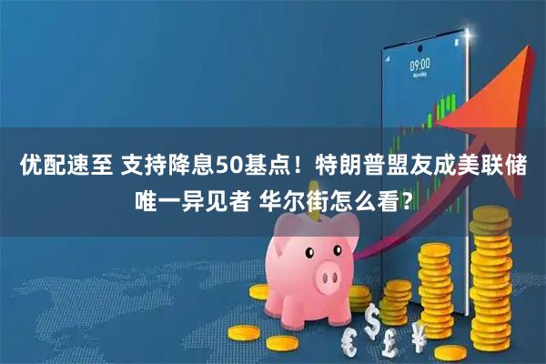 优配速至 支持降息50基点！特朗普盟友成美联储唯一异见者 华尔街怎么看？