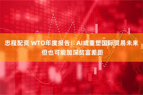 忠程配资 WTO年度报告：AI或重塑国际贸易未来 但也可能加深贫富差距