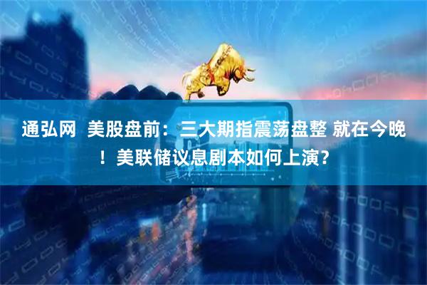 通弘网  美股盘前：三大期指震荡盘整 就在今晚！美联储议息剧本如何上演？