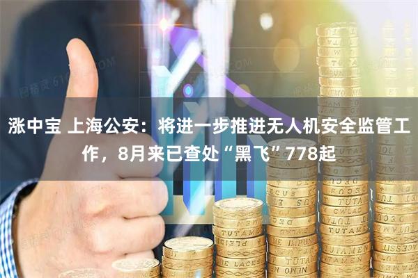 涨中宝 上海公安：将进一步推进无人机安全监管工作，8月来已查处“黑飞”778起