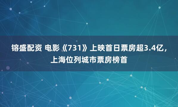 镕盛配资 电影《731》上映首日票房超3.4亿，上海位列城市票房榜首