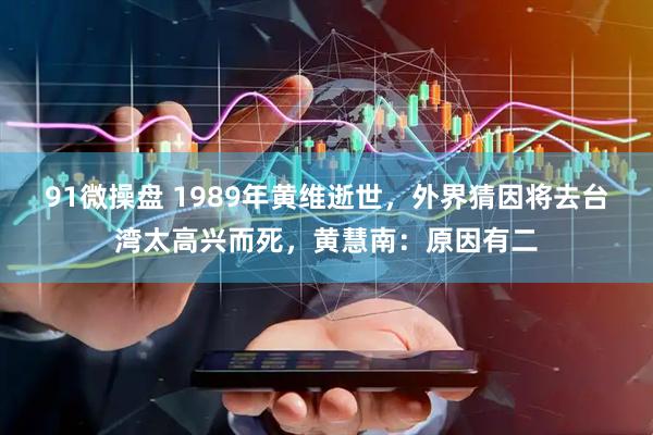 91微操盘 1989年黄维逝世，外界猜因将去台湾太高兴而死，黄慧南：原因有二
