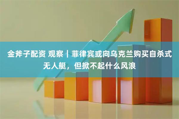 金斧子配资 观察｜菲律宾或向乌克兰购买自杀式无人艇，但掀不起什么风浪