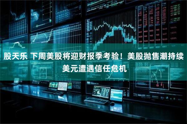 股天乐 下周美股将迎财报季考验！美股抛售潮持续 美元遭遇信任危机
