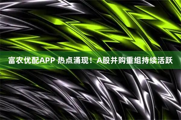 富农优配APP 热点涌现！A股并购重组持续活跃