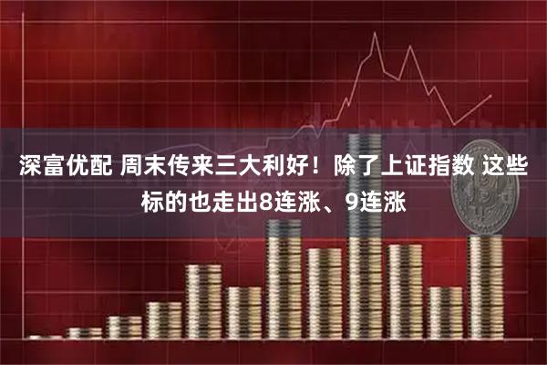 深富优配 周末传来三大利好！除了上证指数 这些标的也走出8连涨、9连涨