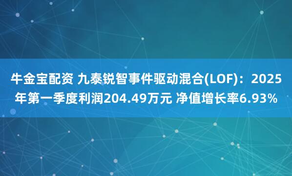 牛金宝配资 九泰锐智事件驱动混合(LOF)：2025年第一季度利润204.49万元 净值增长率6.93%