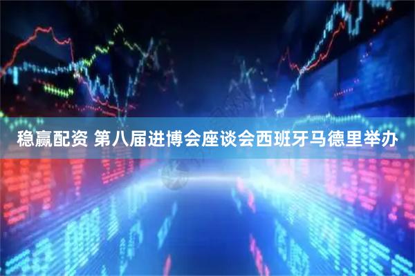 稳赢配资 第八届进博会座谈会西班牙马德里举办