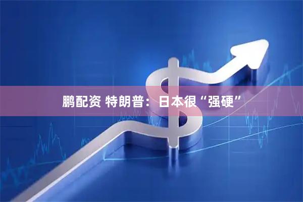 鹏配资 特朗普：日本很“强硬”