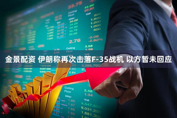 金景配资 伊朗称再次击落F-35战机 以方暂未回应