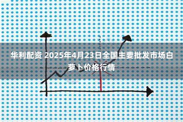 华利配资 2025年4月23日全国主要批发市场白萝卜价格行情