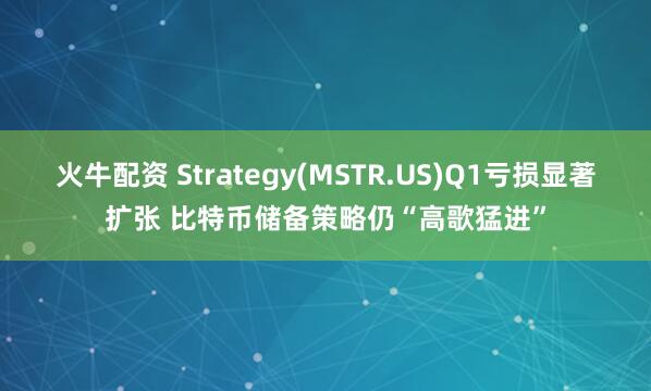 火牛配资 Strategy(MSTR.US)Q1亏损显著扩张 比特币储备策略仍“高歌猛进”