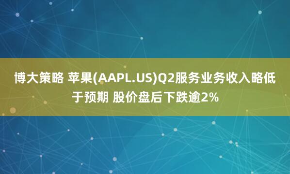 博大策略 苹果(AAPL.US)Q2服务业务收入略低于预期 股价盘后下跌逾2%