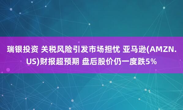 瑞银投资 关税风险引发市场担忧 亚马逊(AMZN.US)财报超预期 盘后股价仍一度跌5%