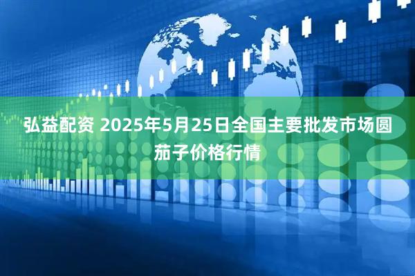 弘益配资 2025年5月25日全国主要批发市场圆茄子价格行情