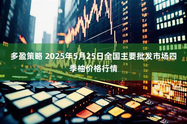 多盈策略 2025年5月25日全国主要批发市场四季柚价格行情