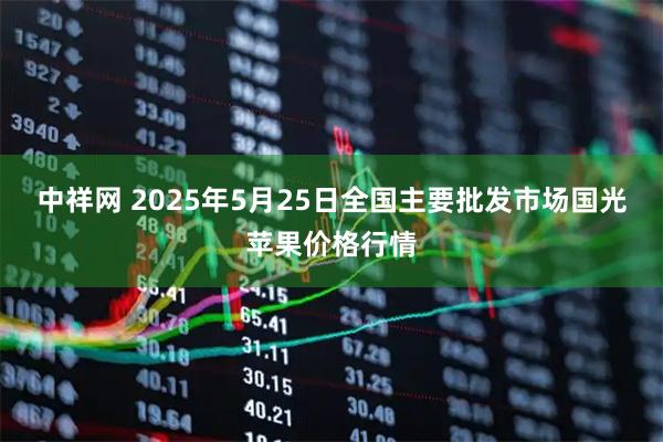 中祥网 2025年5月25日全国主要批发市场国光苹果价格行情