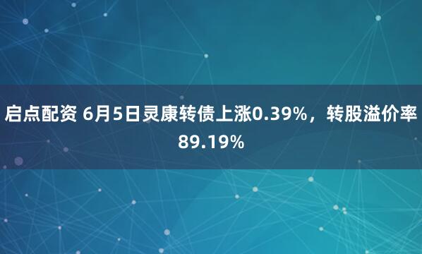 启点配资 6月5日灵康转债上涨0.39%，转股溢价率89.19%