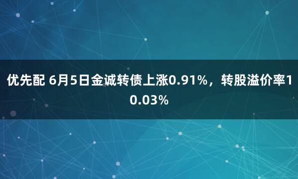 优先配 6月5日金诚转债上涨0.91%，转股溢价率10.03%
