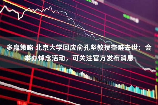 多赢策略 北京大学回应俞孔坚教授空难去世：会举办悼念活动，可关注官方发布消息