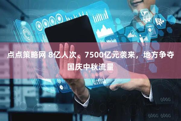 点点策略网 8亿人次、7500亿元袭来，地方争夺国庆中秋流量