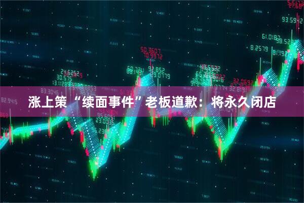 涨上策 “续面事件”老板道歉：将永久闭店