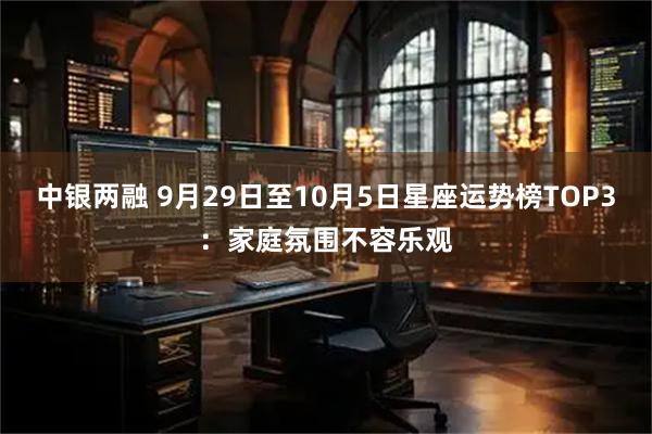 中银两融 9月29日至10月5日星座运势榜TOP3：家庭氛围不容乐观