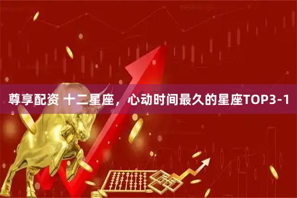 尊享配资 十二星座，心动时间最久的星座TOP3-1