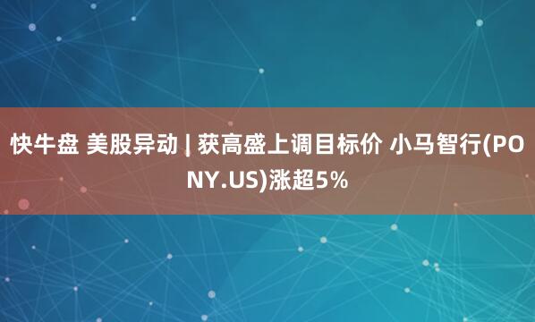 快牛盘 美股异动 | 获高盛上调目标价 小马智行(PONY.US)涨超5%