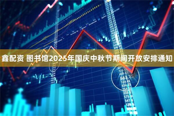 鑫配资 图书馆2025年国庆中秋节期间开放安排通知