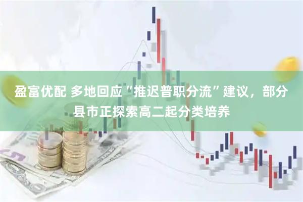 盈富优配 多地回应“推迟普职分流”建议，部分县市正探索高二起分类培养