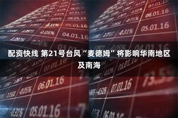 配资快线 第21号台风“麦德姆”将影响华南地区及南海