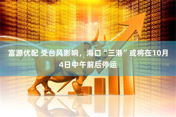 富源优配 受台风影响，海口“三港”或将在10月4日中午前后停运
