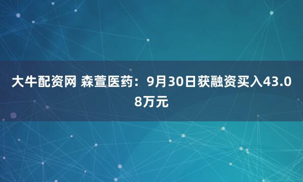 大牛配资网 森萱医药：9月30日获融资买入43.08万元