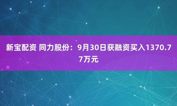 新宝配资 同力股份：9月30日获融资买入1370.77万元