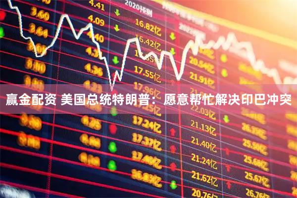 赢金配资 美国总统特朗普：愿意帮忙解决印巴冲突
