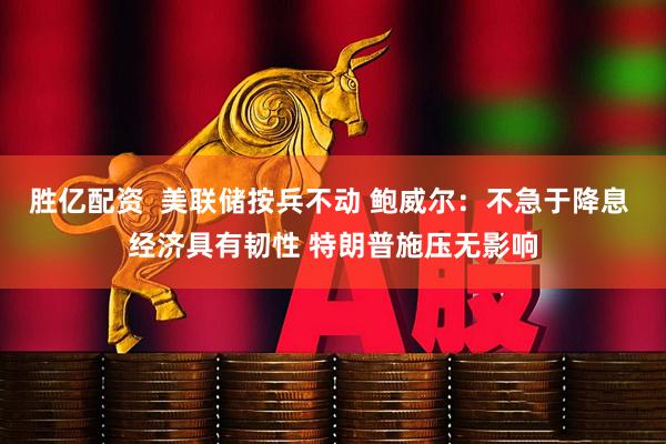 胜亿配资  美联储按兵不动 鲍威尔：不急于降息 经济具有韧性 特朗普施压无影响