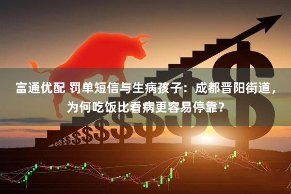富通优配 罚单短信与生病孩子:成都晋阳街道,为何吃饭比看病更容易停靠?