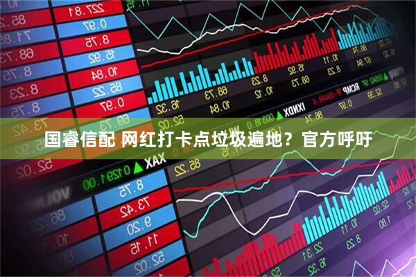 国睿信配 网红打卡点垃圾遍地?官方呼吁