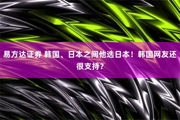 易方达证券 韩国、日本之间他选日本！韩国网友还很支持？