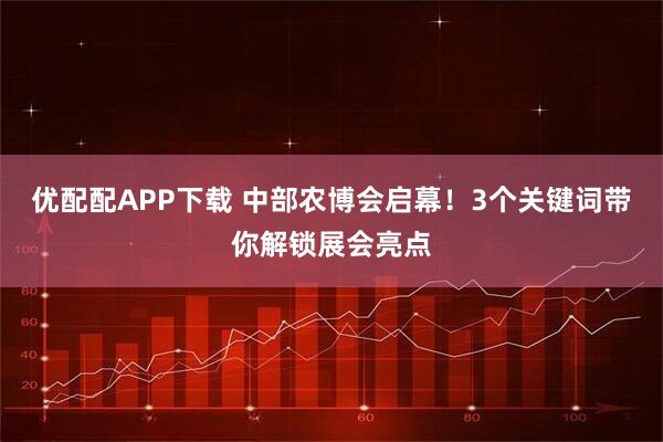 优配配APP下载 中部农博会启幕!3个关键词带你解锁展会亮点