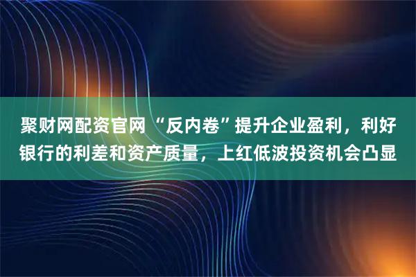 聚财网配资官网 “反内卷”提升企业盈利,利好银行的利差和资产质量,上红低波投资机会凸显
