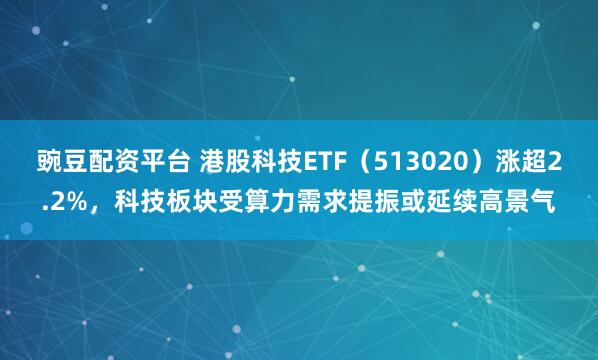 豌豆配资平台 港股科技ETF(513020)涨超2.2%,科技板块受算力需求提振或延续高景气