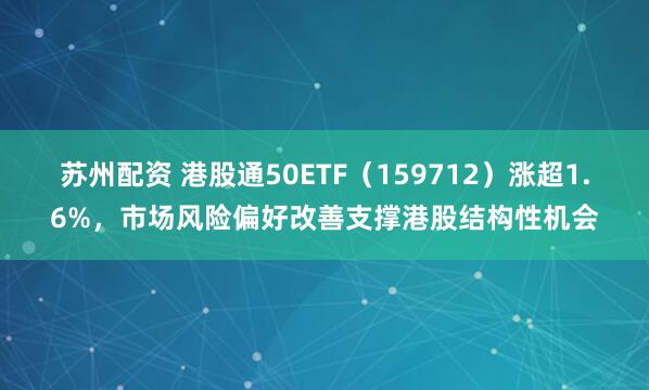苏州配资 港股通50ETF(159712)涨超1.6%,市场风险偏好改善支撑港股结构性机会