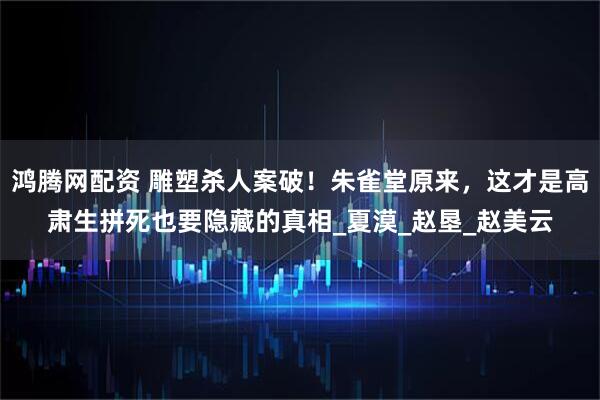 鸿腾网配资 雕塑杀人案破!朱雀堂原来,这才是高肃生拼死也要隐藏的真相_夏漠_赵垦_赵美云