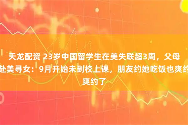 天龙配资 23岁中国留学生在美失联超3周,父母已赴美寻女:9月开始未到校上课,朋友约她吃饭也爽约了