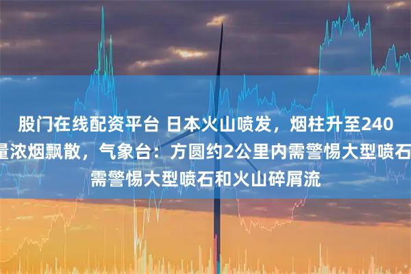 股门在线配资平台 日本火山喷发,烟柱升至2400米高空,大量浓烟飘散,气象台:方圆约2公里内需警惕大型喷石和火山碎屑流