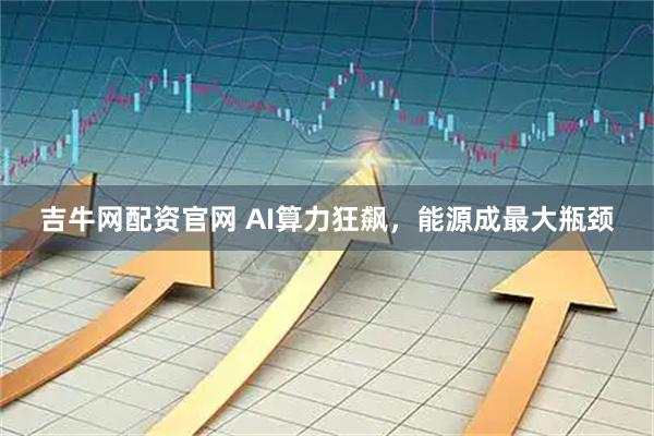 吉牛网配资官网 AI算力狂飙，能源成最大瓶颈