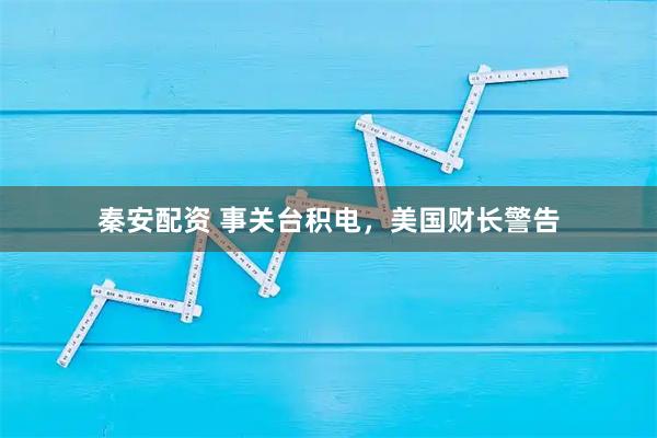 秦安配资 事关台积电,美国财长警告
