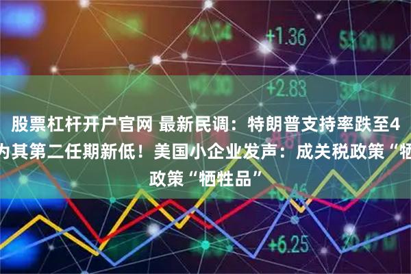 股票杠杆开户官网 最新民调:特朗普支持率跌至40%,为其第二任期新低!美国小企业发声:成关税政策“牺牲品”
